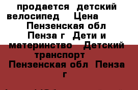 продается  детский велосипед  › Цена ­ 1 000 - Пензенская обл., Пенза г. Дети и материнство » Детский транспорт   . Пензенская обл.,Пенза г.